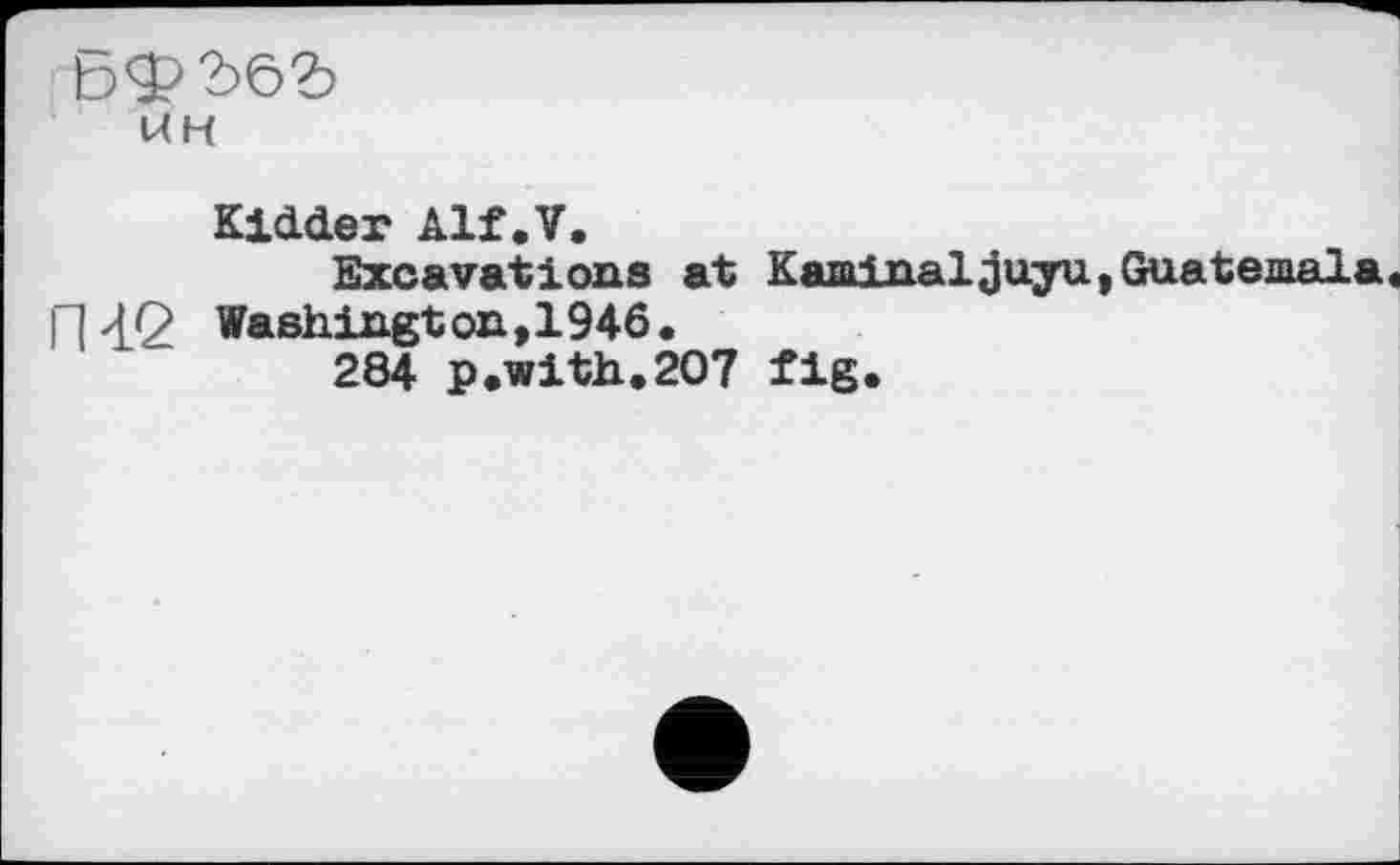 ﻿ЕЗФ'Ьб'д
ин
Kidder Alf.V.
Excavations at Kaminaljuyu, Guatemala, П42 Washington,1946.
284 p.with.207 fig.